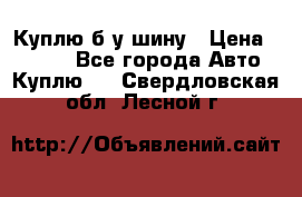 Куплю б/у шину › Цена ­ 1 000 - Все города Авто » Куплю   . Свердловская обл.,Лесной г.